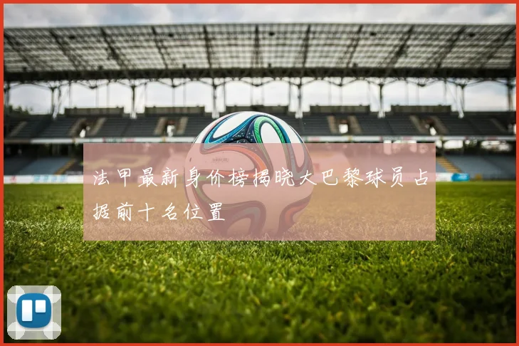 法甲最新身价榜揭晓大巴黎球员占据前十名位置