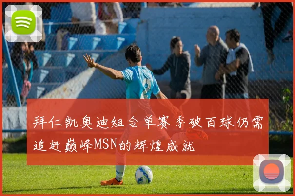 拜仁凯奥迪组合单赛季破百球仍需追赶巅峰MSN的辉煌成就