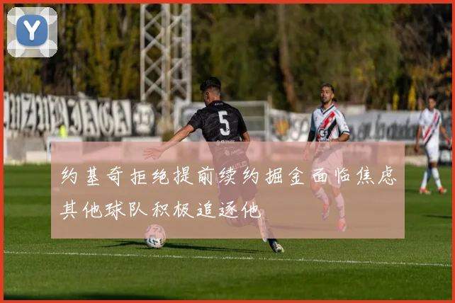 约基奇拒绝提前续约掘金面临焦虑其他球队积极追逐他