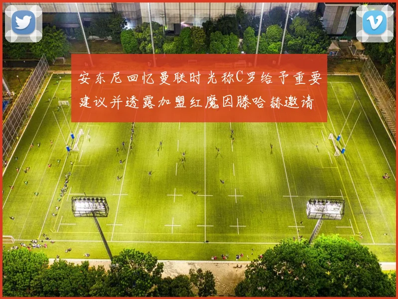安东尼回忆曼联时光称C罗给予重要建议并透露加盟红魔因滕哈赫邀请