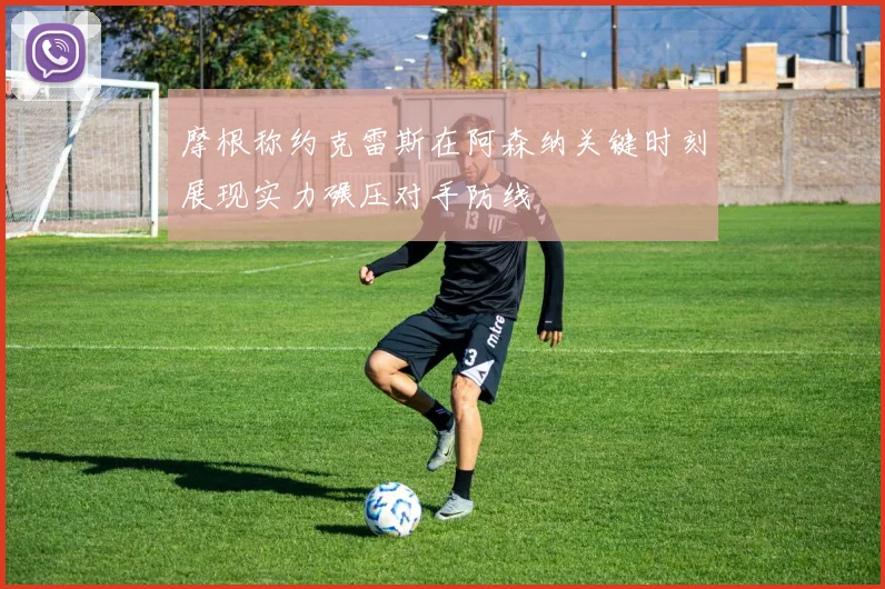 摩根称约克雷斯在阿森纳关键时刻展现实力碾压对手防线