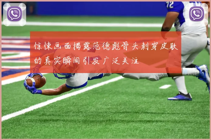 惊悚画面揭露范德彪骨头刺穿皮肤的真实瞬间引发广泛关注
