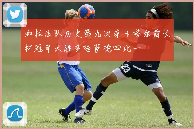 加拉法队历史第九次夺卡塔尔酋长杯冠军大胜多哈萨德四比一
