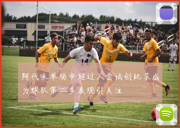 阿代米单场中超过人尝试创纪录成为球队第二多表现引关注