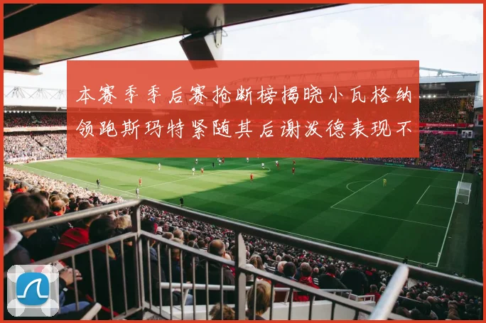 本赛季季后赛抢断榜揭晓小瓦格纳领跑斯玛特紧随其后谢泼德表现不俗