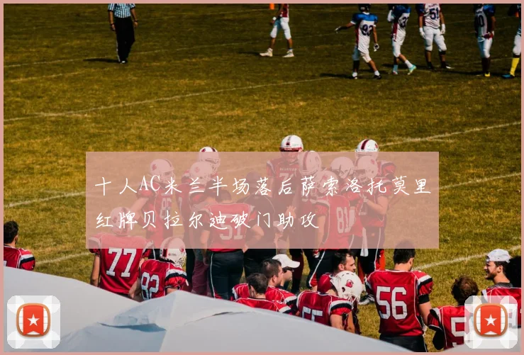 十人AC米兰半场落后萨索洛托莫里红牌贝拉尔迪破门助攻
