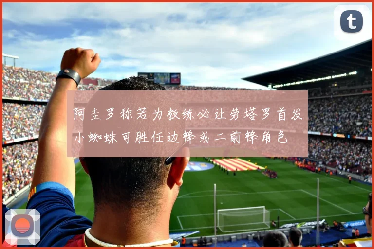 阿圭罗称若为教练必让劳塔罗首发小蜘蛛可胜任边锋或二前锋角色