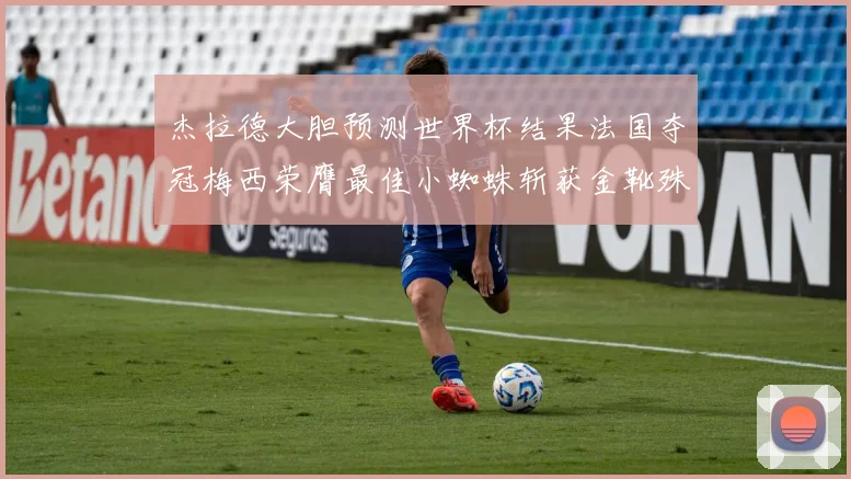 杰拉德大胆预测世界杯结果法国夺冠梅西荣膺最佳小蜘蛛斩获金靴殊荣