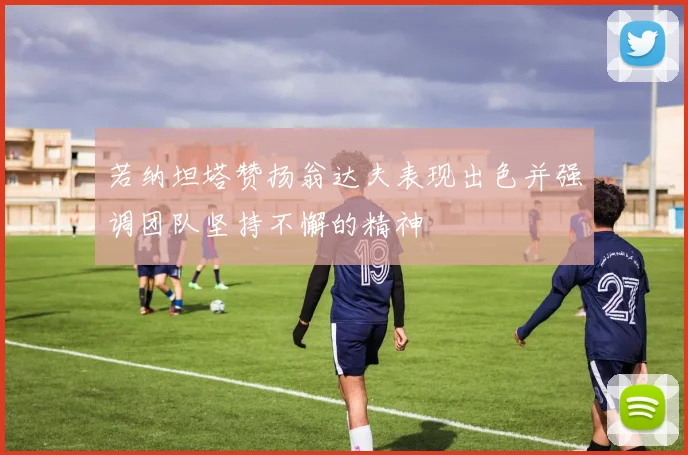 若纳坦塔赞扬翁达夫表现出色并强调团队坚持不懈的精神