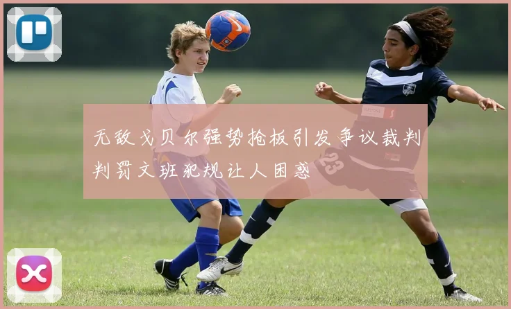 无敌戈贝尔强势抢板引发争议裁判判罚文班犯规让人困惑